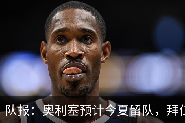 队报：奥利塞预计今夏留队，拜仁计划与他续约至2031年+薪资翻倍